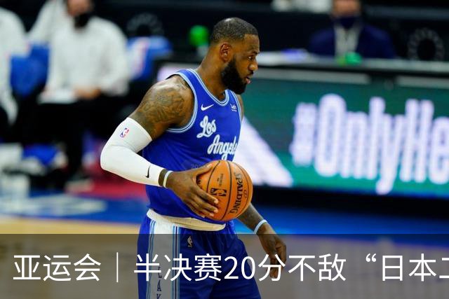 亚运会｜半决赛20分不敌“日本二队”，集训比赛三个月的中国男篮成强弩之末